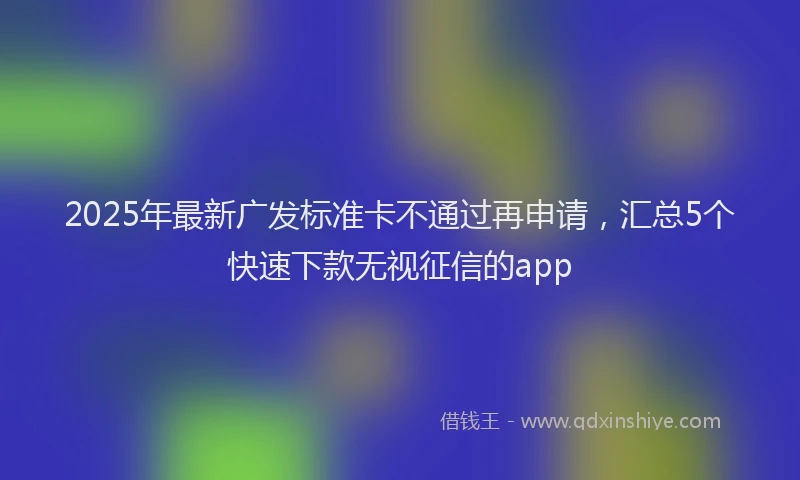 2025年最新广发标准卡不通过再申请，汇总5个快速下款无视征信的app