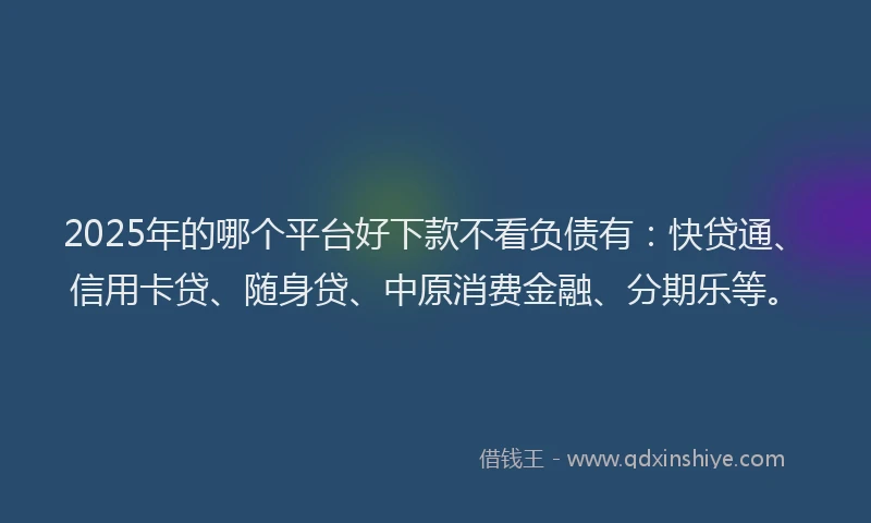 2025年的哪个平台好下款不看负债有：快贷通、信用卡贷、随身贷、中原消费金融、分期乐等。
