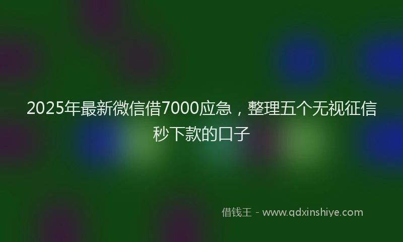 2025年最新微信借7000应急，整理五个无视征信秒下款的口子