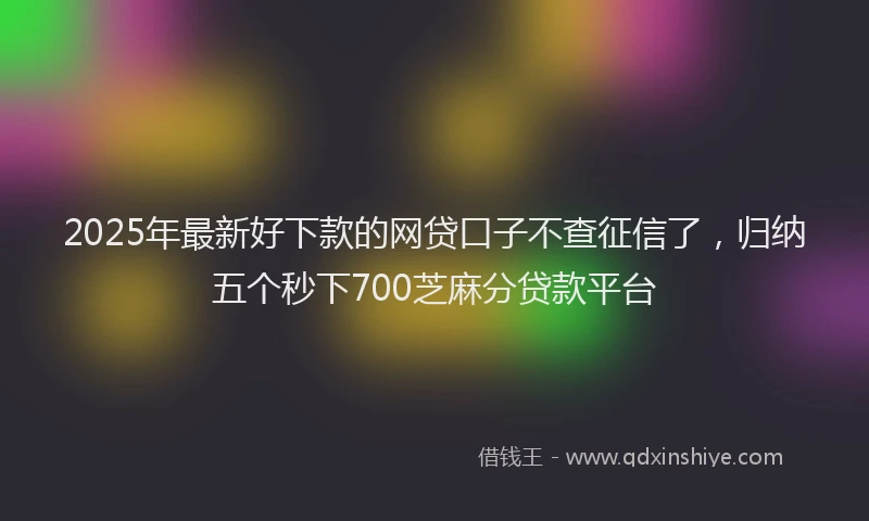 2025年最新好下款的网贷口子不查征信了，归纳五个秒下700芝麻分贷款平台