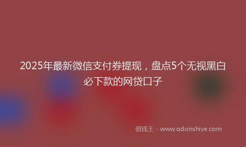 2025年最新微信支付券提现，盘点5个无视黑白必下款的网贷口子