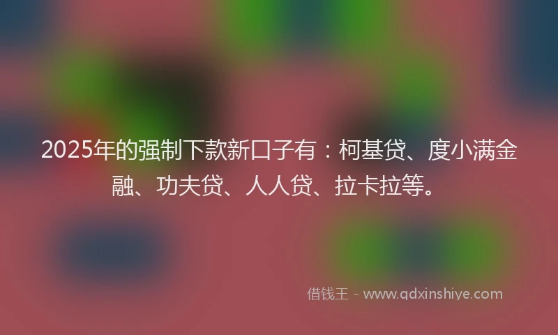 2025年的强制下款新口子有：柯基贷、度小满金融、功夫贷、人人贷、拉卡拉等。