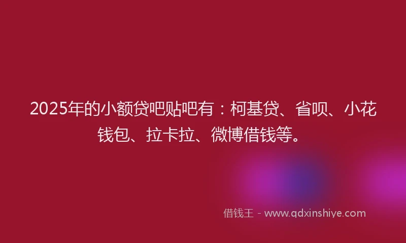 2025年的小额贷吧贴吧有：柯基贷、省呗、小花钱包、拉卡拉、微博借钱等。