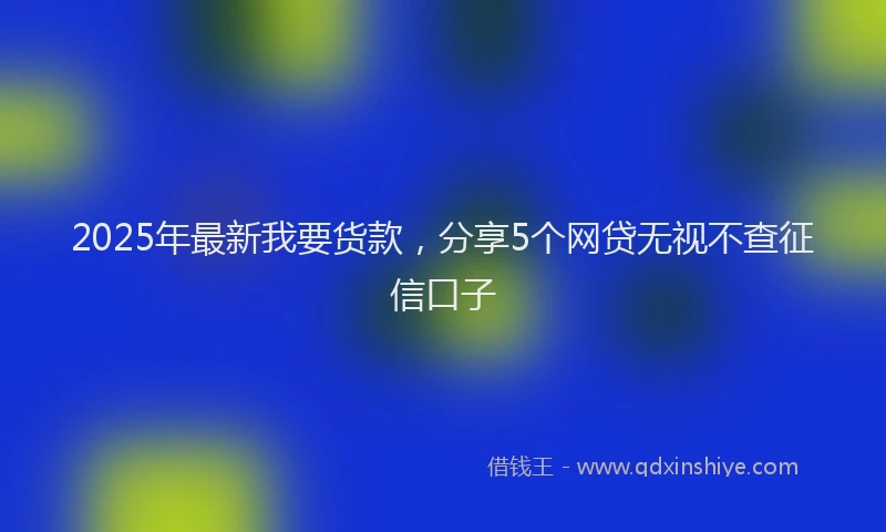 2025年最新我要货款，分享5个网贷无视不查征信口子