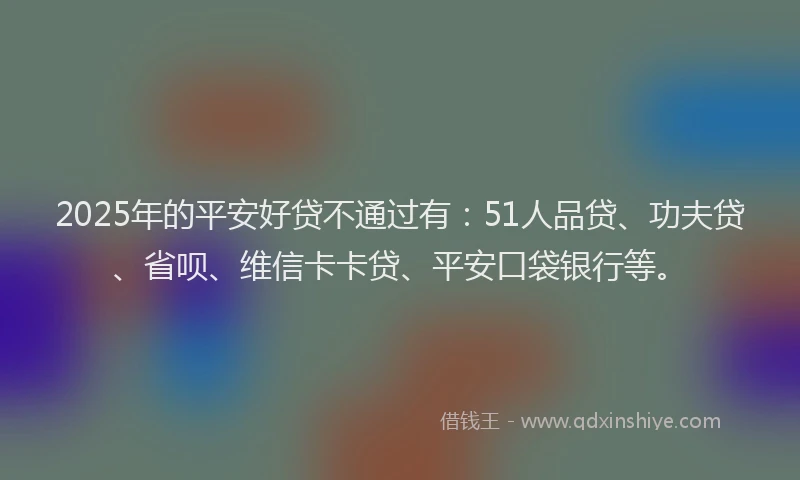 2025年的平安好贷不通过有：51人品贷、功夫贷、省呗、维信卡卡贷、平安口袋银行等。
