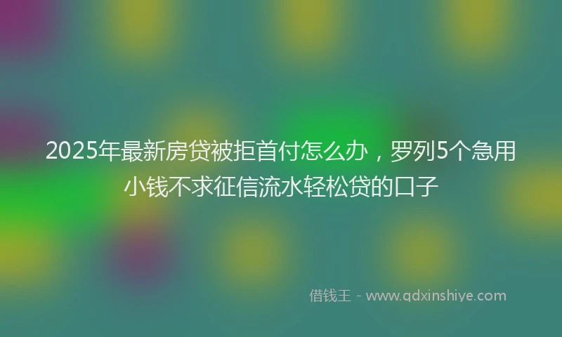 2025年最新房贷被拒首付怎么办，罗列5个急用小钱不求征信流水轻松贷的口子