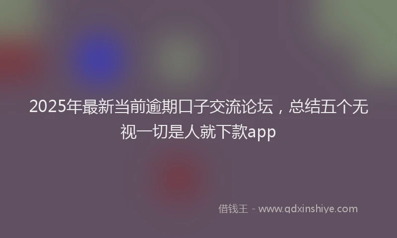 2025年最新当前逾期口子交流论坛，总结五个无视一切是人就下款app
