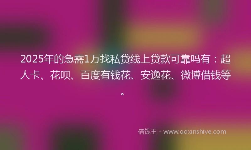 2025年的急需1万找私贷线上贷款可靠吗有：超人卡、花呗、百度有钱花、安逸花、微博借钱等。