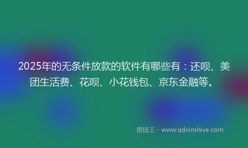 2025年的无条件放款的软件有哪些有：还呗、美团生活费、花呗、小花钱包、京东金融等。