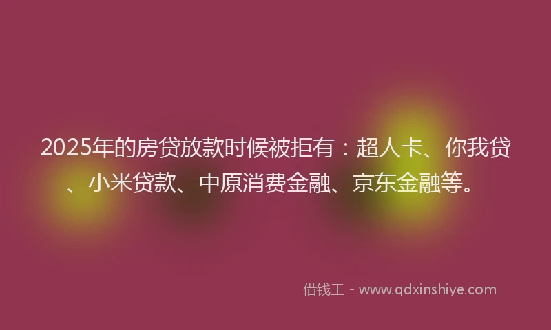 2025年的房贷放款时候被拒有：超人卡、你我贷、小米贷款、中原消费金融、京东金融等。