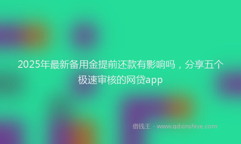 2025年最新备用金提前还款有影响吗，分享五个极速审核的网贷app