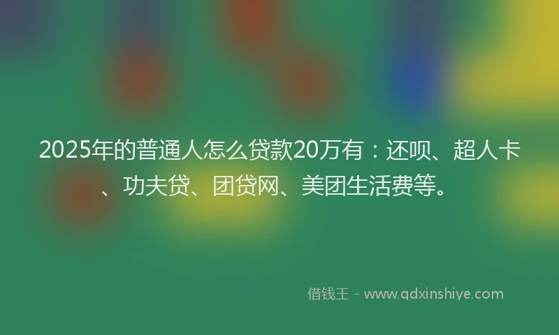2025年的普通人怎么贷款20万有：还呗、超人卡、功夫贷、团贷网、美团生活费等。