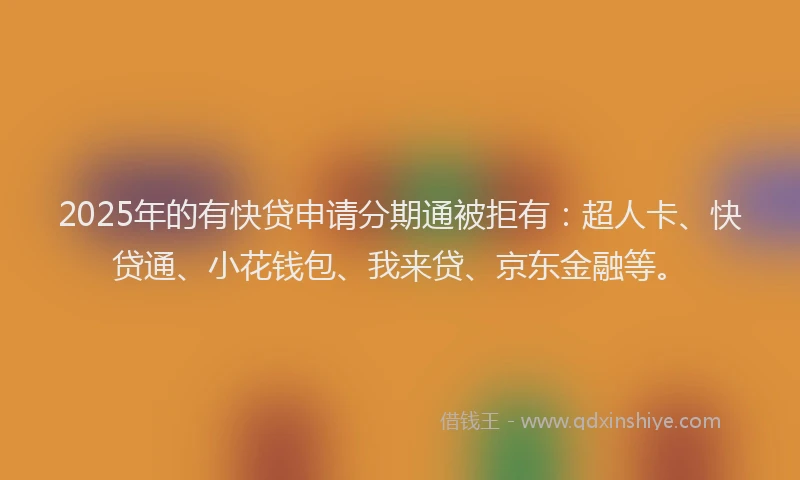 2025年的有快贷申请分期通被拒有：超人卡、快贷通、小花钱包、我来贷、京东金融等。