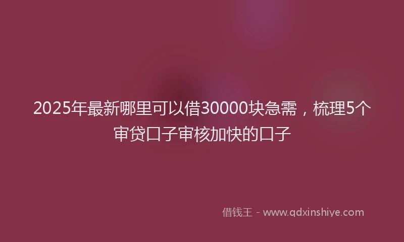 2025年最新哪里可以借30000块急需，梳理5个审贷口子审核加快的口子