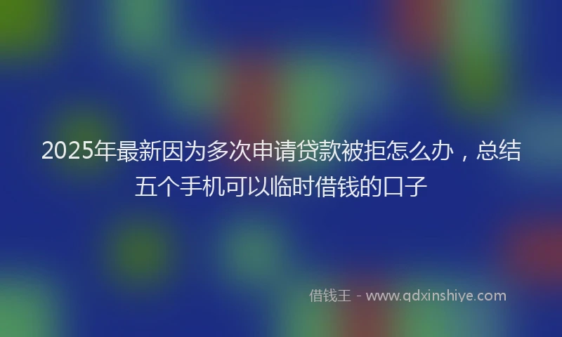 2025年最新因为多次申请贷款被拒怎么办，总结五个手机可以临时借钱的口子