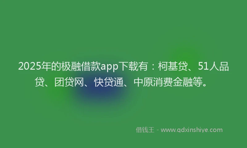 2025年的极融借款app下载有：柯基贷、51人品贷、团贷网、快贷通、中原消费金融等。