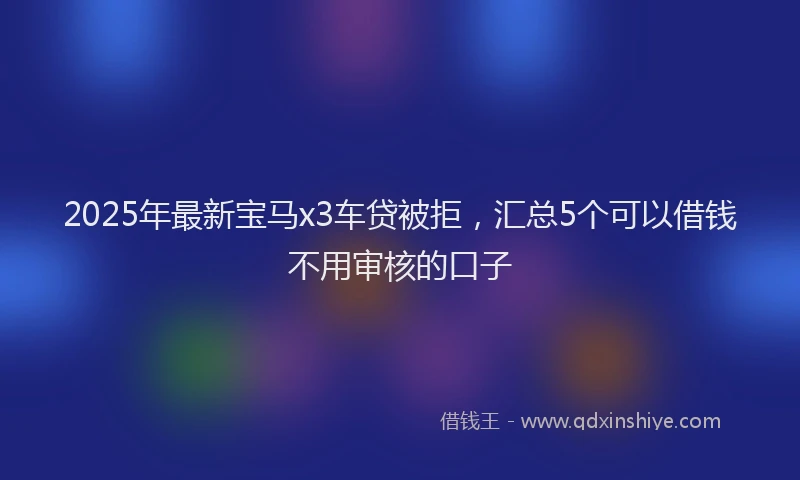 2025年最新宝马x3车贷被拒，汇总5个可以借钱不用审核的口子