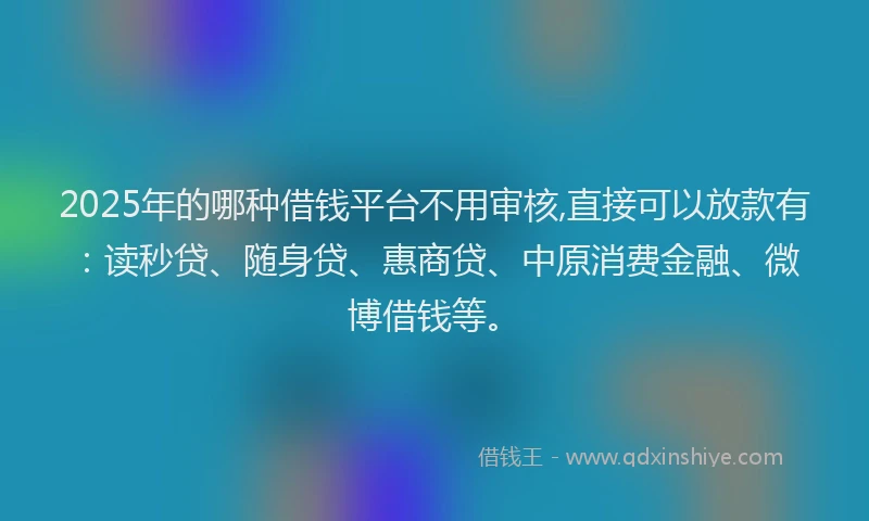 2025年的哪种借钱平台不用审核,直接可以放款有：读秒贷、随身贷、惠商贷、中原消费金融、微博借钱等。