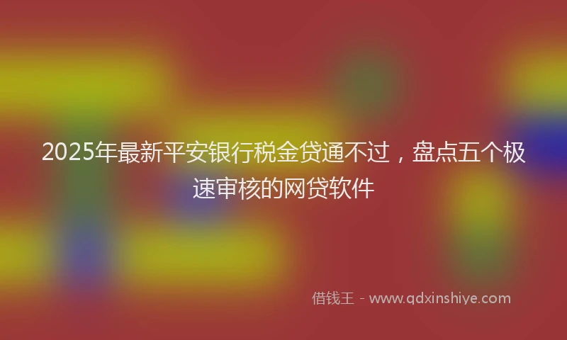 2025年最新平安银行税金贷通不过，盘点五个极速审核的网贷软件