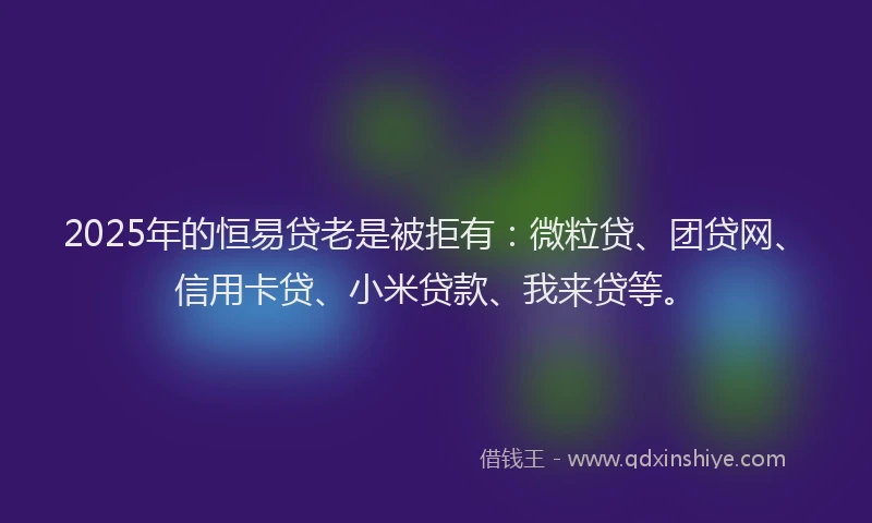 2025年的恒易贷老是被拒有：微粒贷、团贷网、信用卡贷、小米贷款、我来贷等。