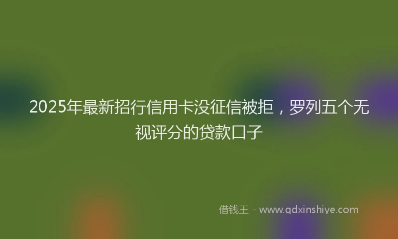 2025年最新招行信用卡没征信被拒，罗列五个无视评分的贷款口子
