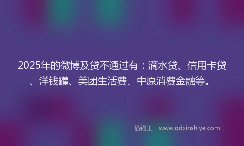 2025年的微博及贷不通过有：滴水贷、信用卡贷、洋钱罐、美团生活费、中原消费金融等。