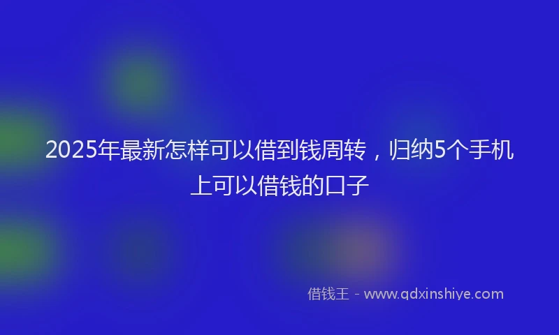2025年最新怎样可以借到钱周转，归纳5个手机上可以借钱的口子