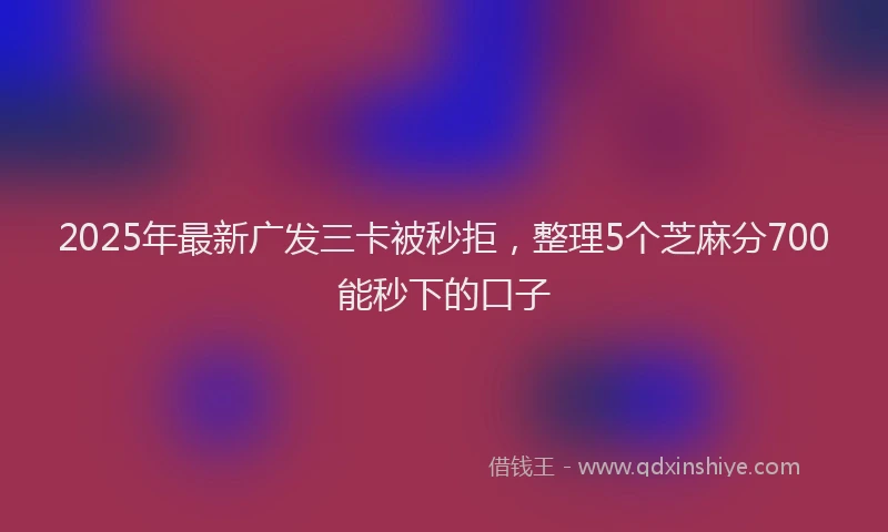 2025年最新广发三卡被秒拒，整理5个芝麻分700能秒下的口子