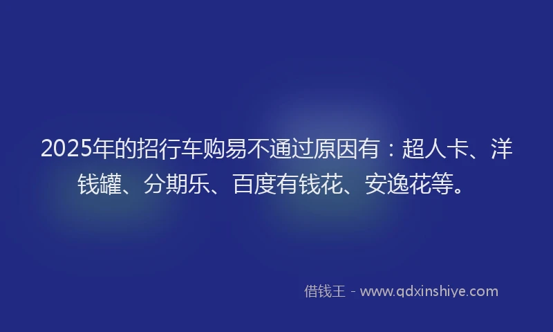 2025年的招行车购易不通过原因有：超人卡、洋钱罐、分期乐、百度有钱花、安逸花等。