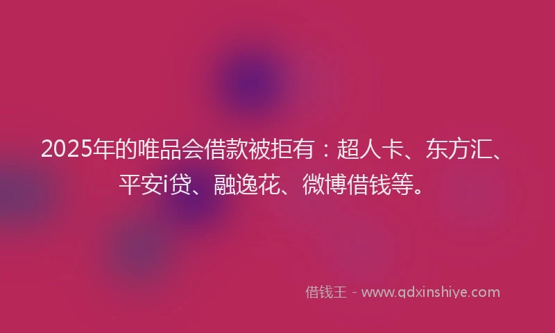 2025年的唯品会借款被拒有：超人卡、东方汇、平安i贷、融逸花、微博借钱等。