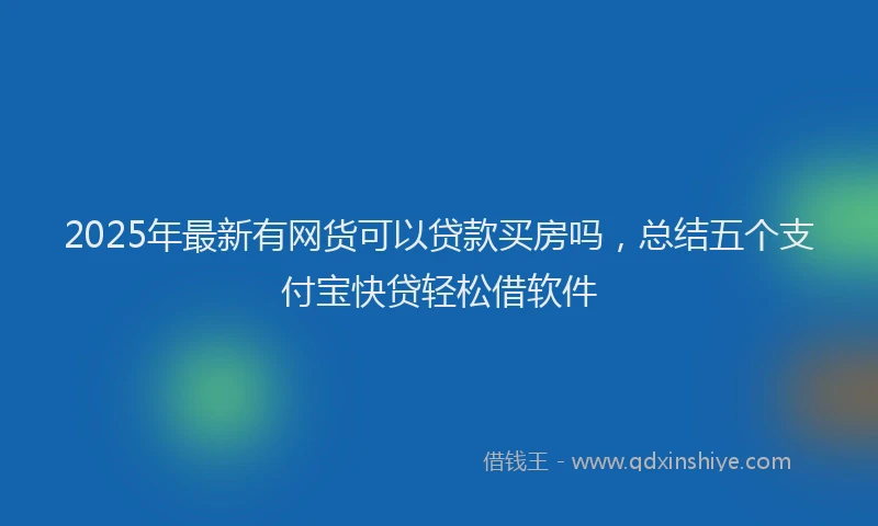 2025年最新有网货可以贷款买房吗，总结五个支付宝快贷轻松借软件