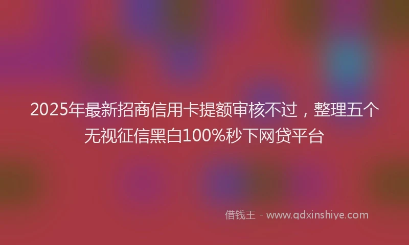2025年最新招商信用卡提额审核不过，整理五个无视征信黑白100%秒下网贷平台
