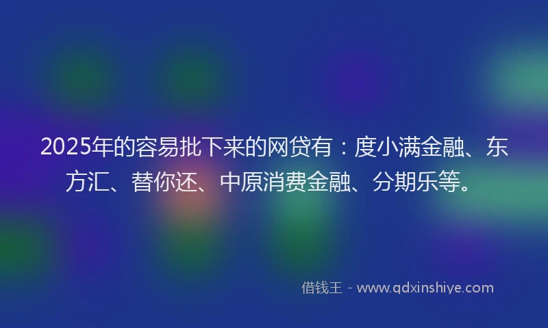 2025年的容易批下来的网贷有：度小满金融、东方汇、替你还、中原消费金融、分期乐等。