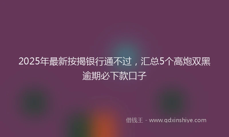 2025年最新按揭银行通不过，汇总5个高炮双黑逾期必下款口子