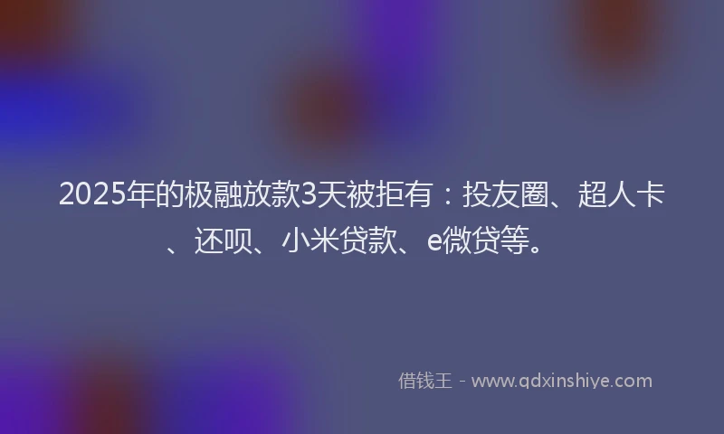 2025年的极融放款3天被拒有：投友圈、超人卡、还呗、小米贷款、e微贷等。