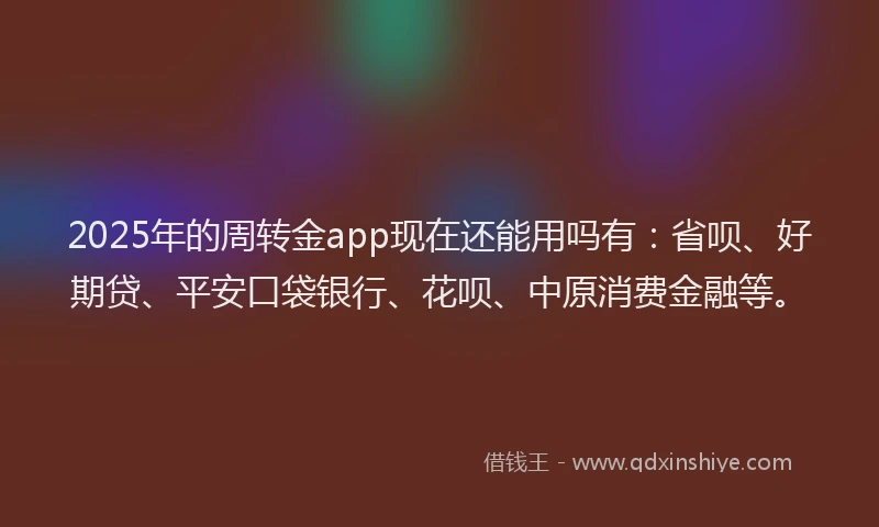 2025年的周转金app现在还能用吗有：省呗、好期贷、平安口袋银行、花呗、中原消费金融等。