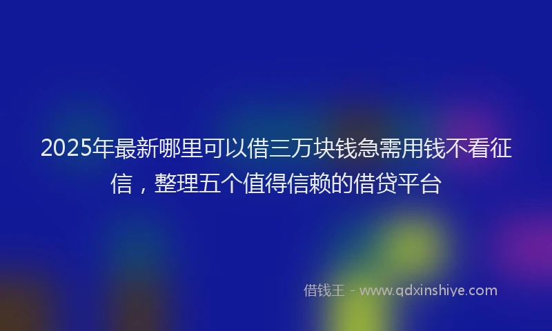 2025年最新哪里可以借三万块钱急需用钱不看征信，整理五个值得信赖的借贷平台