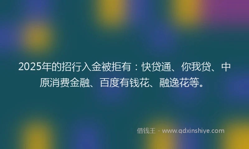 2025年的招行入金被拒有：快贷通、你我贷、中原消费金融、百度有钱花、融逸花等。
