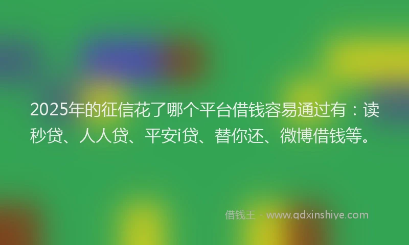 2025年的征信花了哪个平台借钱容易通过有：读秒贷、人人贷、平安i贷、替你还、微博借钱等。
