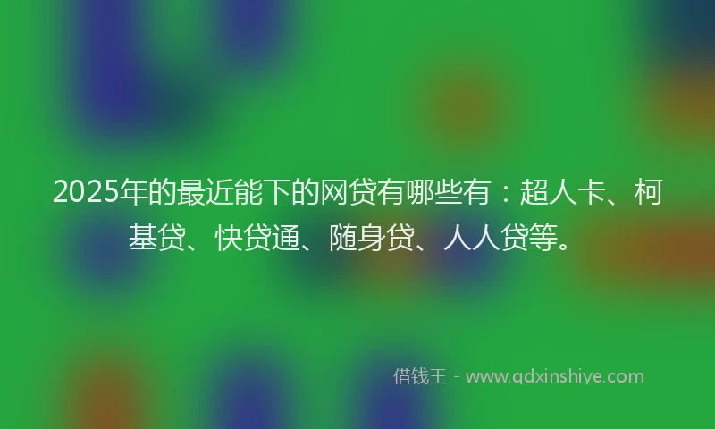 2025年的最近能下的网贷有哪些有：超人卡、柯基贷、快贷通、随身贷、人人贷等。
