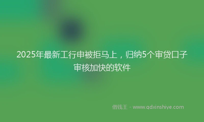 2025年最新工行申被拒马上，归纳5个审贷口子审核加快的软件