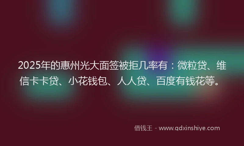 2025年的惠州光大面签被拒几率有：微粒贷、维信卡卡贷、小花钱包、人人贷、百度有钱花等。