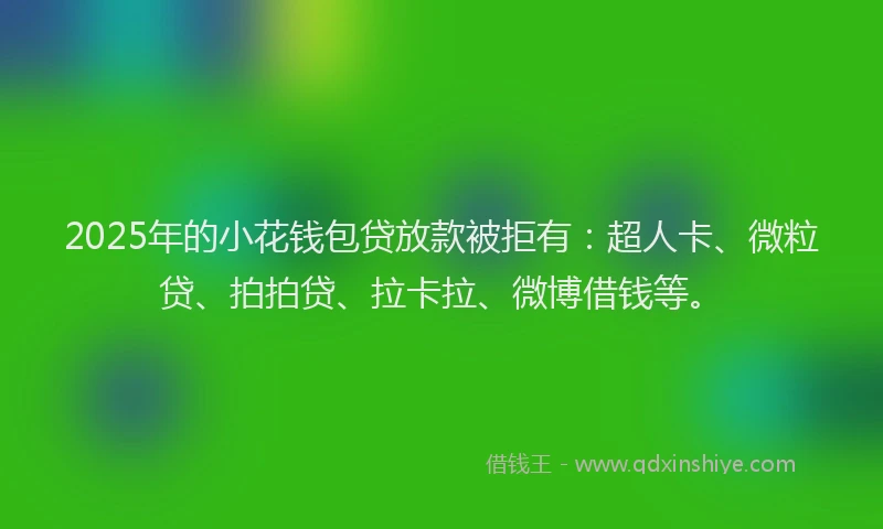 2025年的小花钱包贷放款被拒有：超人卡、微粒贷、拍拍贷、拉卡拉、微博借钱等。