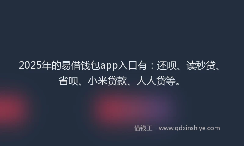 2025年的易借钱包app入口有：还呗、读秒贷、省呗、小米贷款、人人贷等。