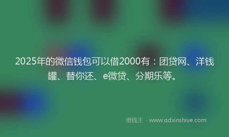2025年的微信钱包可以借2000有：团贷网、洋钱罐、替你还、e微贷、分期乐等。