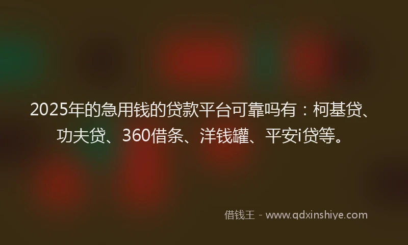 2025年的急用钱的贷款平台可靠吗有：柯基贷、功夫贷、360借条、洋钱罐、平安i贷等。