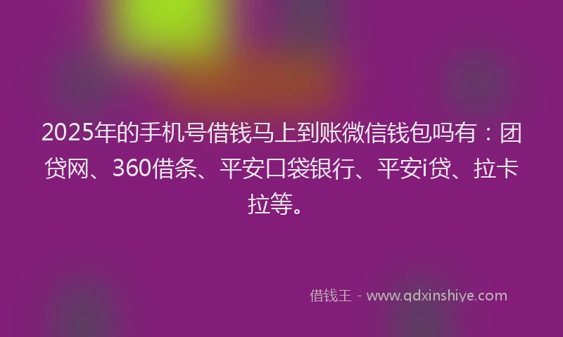 2025年的手机号借钱马上到账微信钱包吗有：团贷网、360借条、平安口袋银行、平安i贷、拉卡拉等。