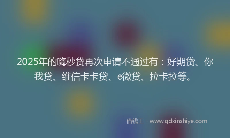 2025年的嗨秒贷再次申请不通过有：好期贷、你我贷、维信卡卡贷、e微贷、拉卡拉等。