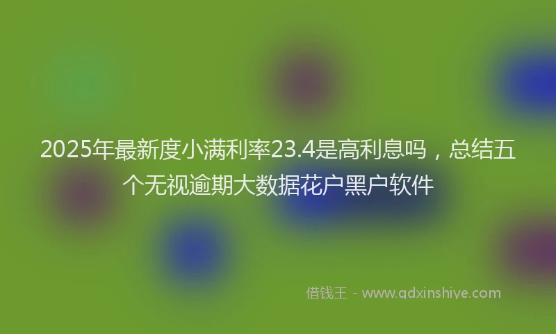 2025年最新度小满利率23.4是高利息吗，总结五个无视逾期大数据花户黑户软件