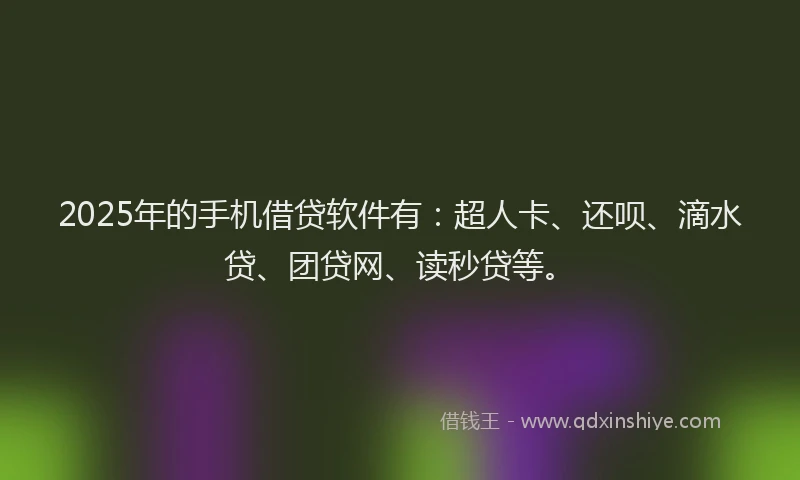 2025年的手机借贷软件有：超人卡、还呗、滴水贷、团贷网、读秒贷等。